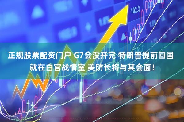 正规股票配资门户 G7会没开完 特朗普提前回国 就在白宫战情室 美防长将与其会面！