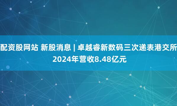 配资股网站 新股消息 | 卓越睿新数码三次递表港交所 2024年营收8.48亿元