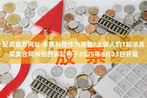 配资官方网址 永联科技作为原告/上诉人的1起涉及买卖合同纠纷的诉讼将于2025年6月23日开庭