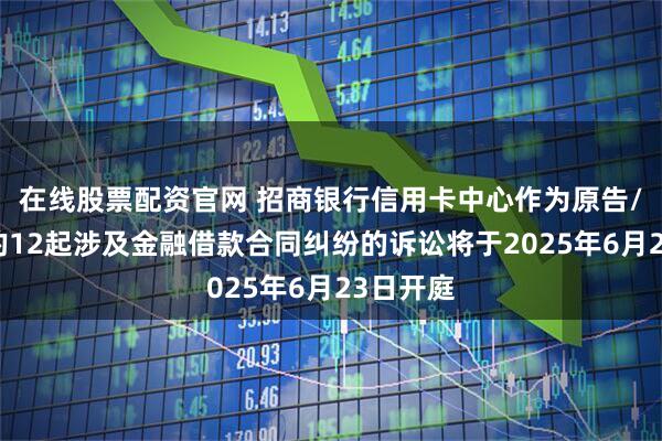 在线股票配资官网 招商银行信用卡中心作为原告/上诉人的12起涉及金融借款合同纠纷的诉讼将于2025年6月23日开庭