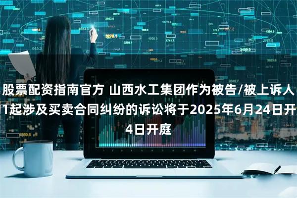 股票配资指南官方 山西水工集团作为被告/被上诉人的1起涉及买卖合同纠纷的诉讼将于2025年6月24日开庭