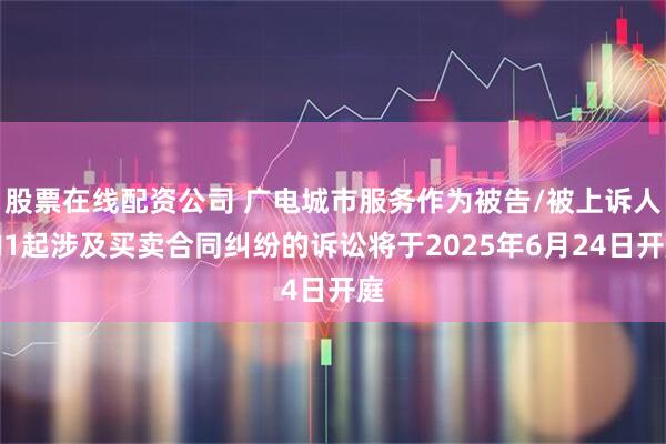 股票在线配资公司 广电城市服务作为被告/被上诉人的1起涉及买卖合同纠纷的诉讼将于2025年6月24日开庭