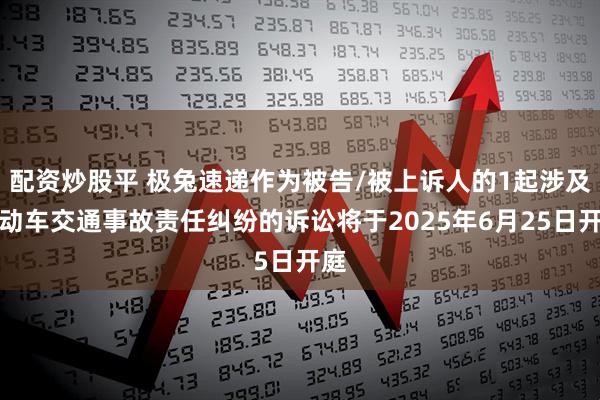 配资炒股平 极兔速递作为被告/被上诉人的1起涉及机动车交通事故责任纠纷的诉讼将于2025年6月25日开庭