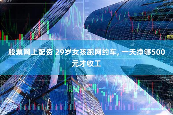 股票网上配资 29岁女孩跑网约车, 一天挣够500元才收工