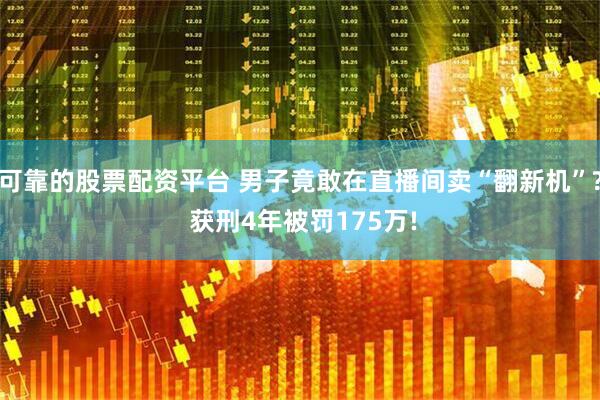 可靠的股票配资平台 男子竟敢在直播间卖“翻新机”? 获刑4年被罚175万!