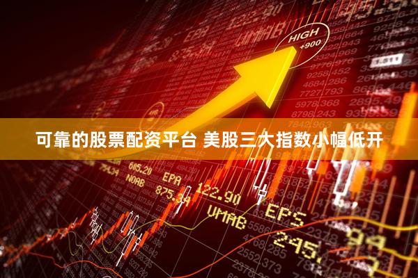 可靠的股票配资平台 美股三大指数小幅低开