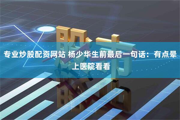 专业炒股配资网站 杨少华生前最后一句话：有点晕 上医院看看