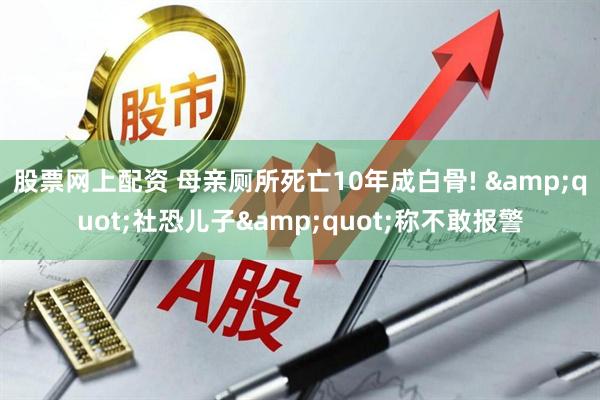 股票网上配资 母亲厕所死亡10年成白骨! &quot;社恐儿子&quot;称不敢报警