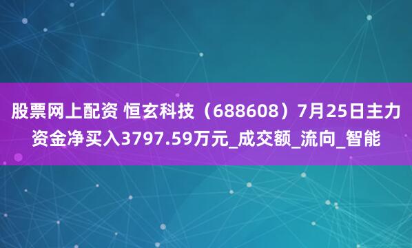 股票网上配资 恒玄科技（688608）7月25日主力资金净买入3797.59万元_成交额_流向_智能