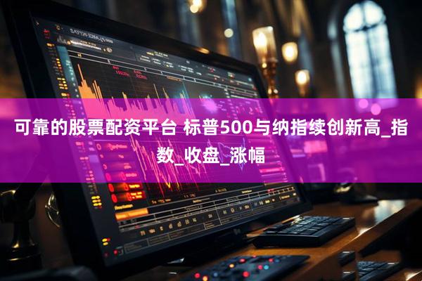 可靠的股票配资平台 标普500与纳指续创新高_指数_收盘_涨幅