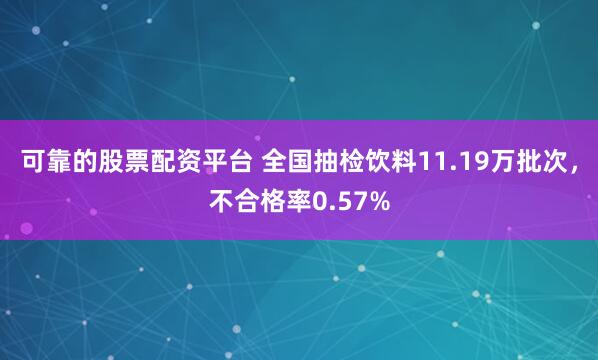 可靠的股票配资平台 全国抽检饮料11.19万批次，不合格率0.57%