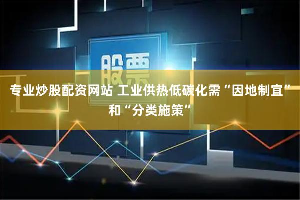 专业炒股配资网站 工业供热低碳化需“因地制宜”和“分类施策”