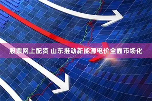 股票网上配资 山东推动新能源电价全面市场化