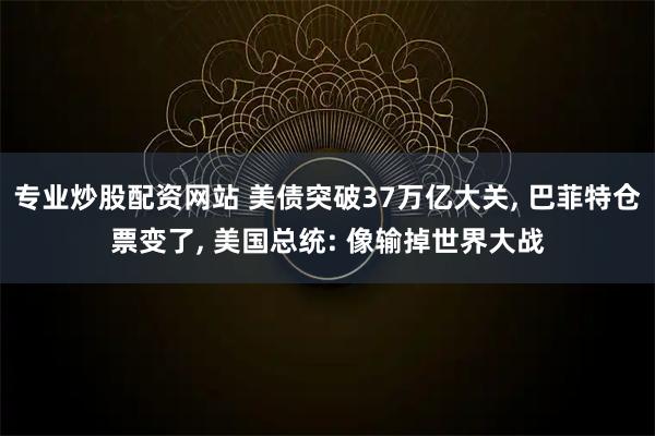 专业炒股配资网站 美债突破37万亿大关, 巴菲特仓票变了, 美国总统: 像输掉世界大战