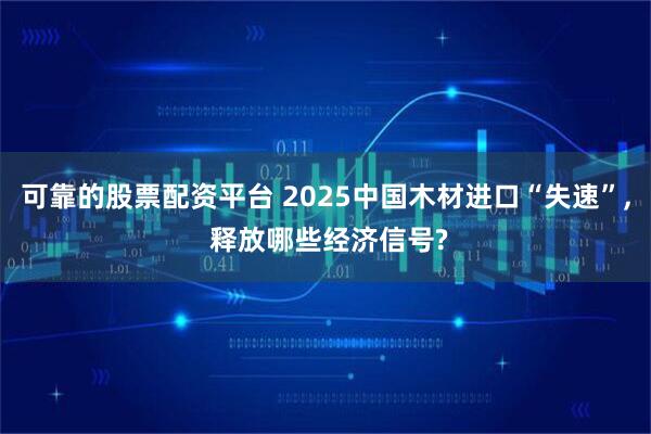 可靠的股票配资平台 2025中国木材进口“失速”, 释放哪些经济信号?