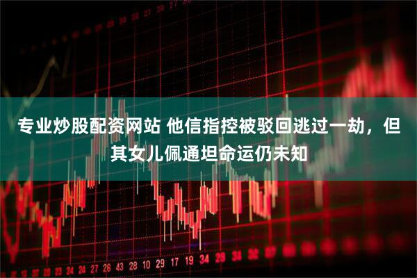 专业炒股配资网站 他信指控被驳回逃过一劫，但其女儿佩通坦命运仍未知