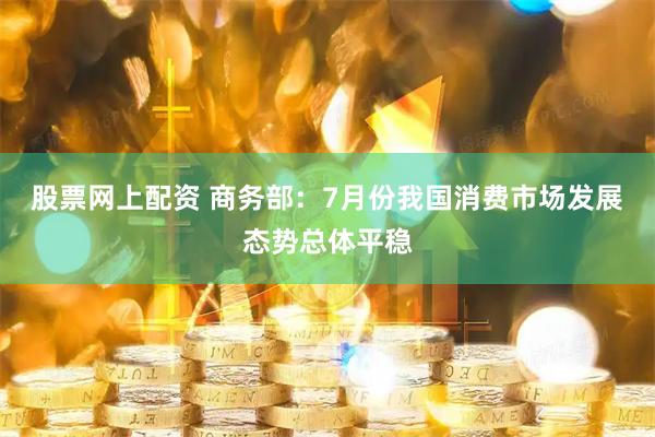 股票网上配资 商务部：7月份我国消费市场发展态势总体平稳