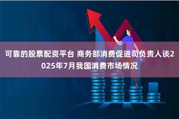 可靠的股票配资平台 商务部消费促进司负责人谈2025年7月我国消费市场情况