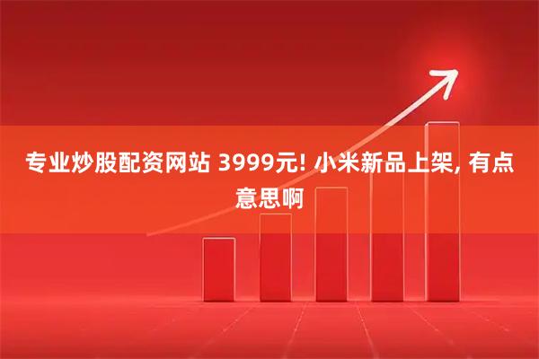 专业炒股配资网站 3999元! 小米新品上架, 有点意思啊