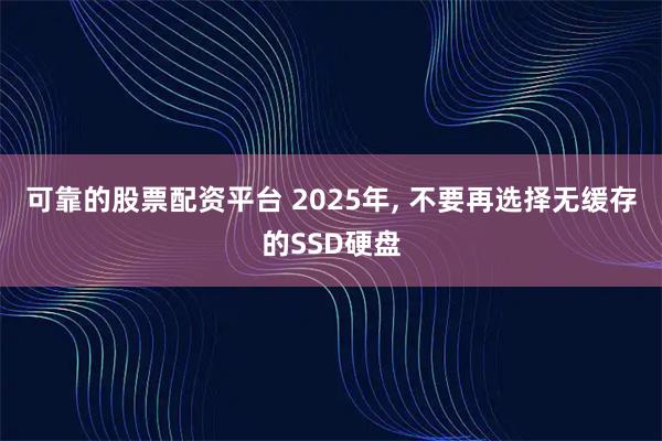 可靠的股票配资平台 2025年, 不要再选择无缓存的SSD硬盘