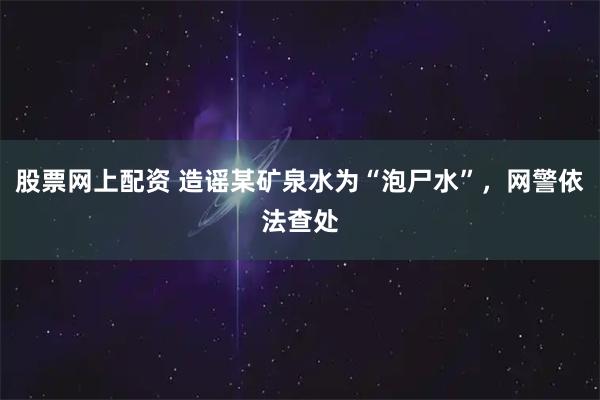 股票网上配资 造谣某矿泉水为“泡尸水”，网警依法查处