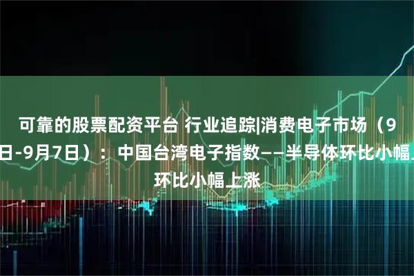 可靠的股票配资平台 行业追踪|消费电子市场（9月1日-9月7日）：中国台湾电子指数——半导体环比小幅上涨