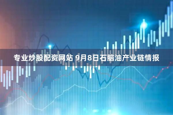 专业炒股配资网站 9月8日石脑油产业链情报
