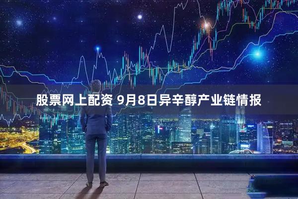 股票网上配资 9月8日异辛醇产业链情报