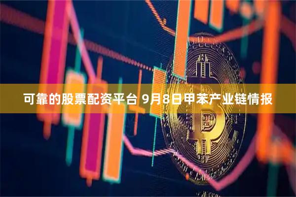 可靠的股票配资平台 9月8日甲苯产业链情报