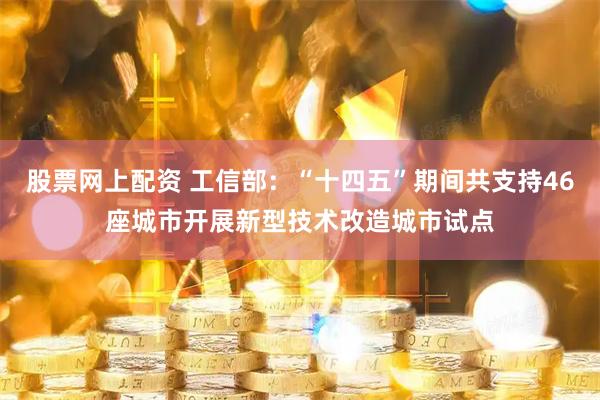 股票网上配资 工信部：“十四五”期间共支持46座城市开展新型技术改造城市试点