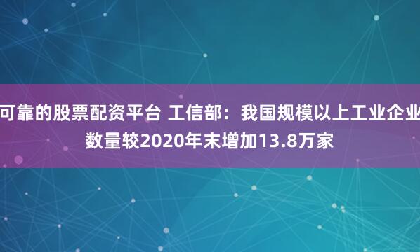 可靠的股票配资平台 工信部：我国规模以上工业企业数量较2020年末增加13.8万家