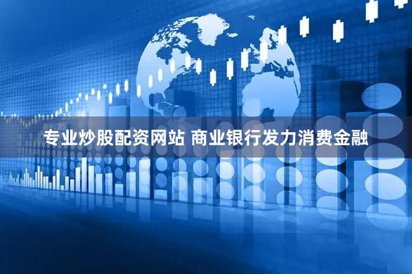 专业炒股配资网站 商业银行发力消费金融