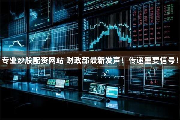 专业炒股配资网站 财政部最新发声！传递重要信号！