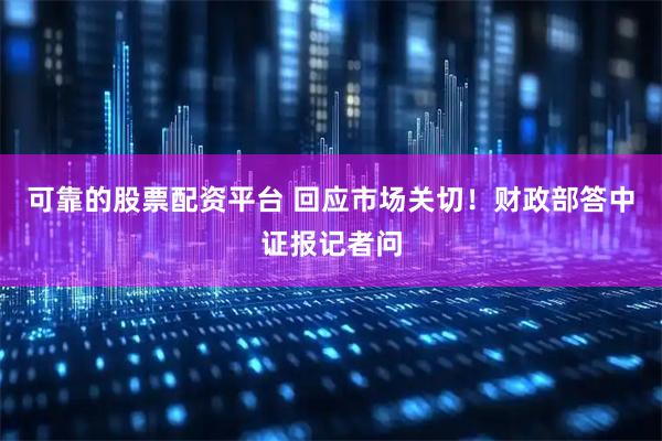 可靠的股票配资平台 回应市场关切！财政部答中证报记者问
