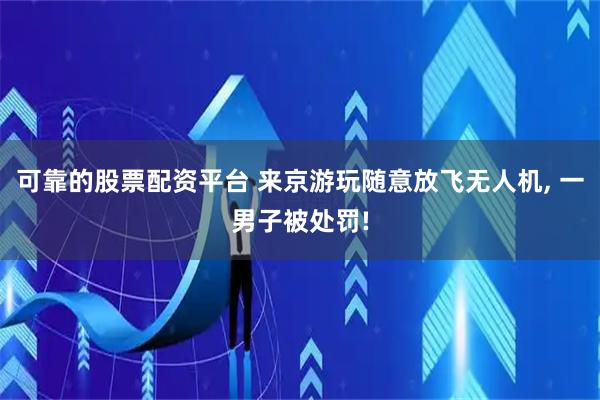 可靠的股票配资平台 来京游玩随意放飞无人机, 一男子被处罚!