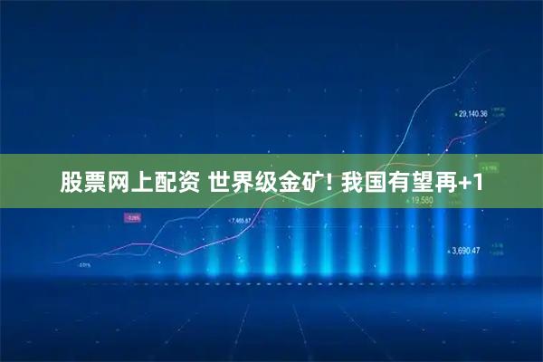 股票网上配资 世界级金矿! 我国有望再+1