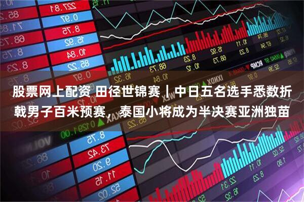 股票网上配资 田径世锦赛｜中日五名选手悉数折戟男子百米预赛，泰国小将成为半决赛亚洲独苗