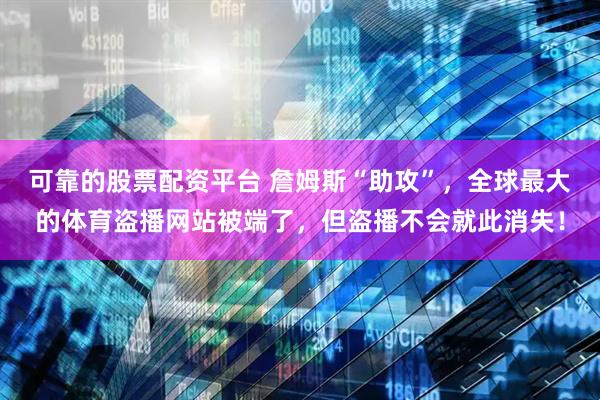 可靠的股票配资平台 詹姆斯“助攻”，全球最大的体育盗播网站被端了，但盗播不会就此消失！