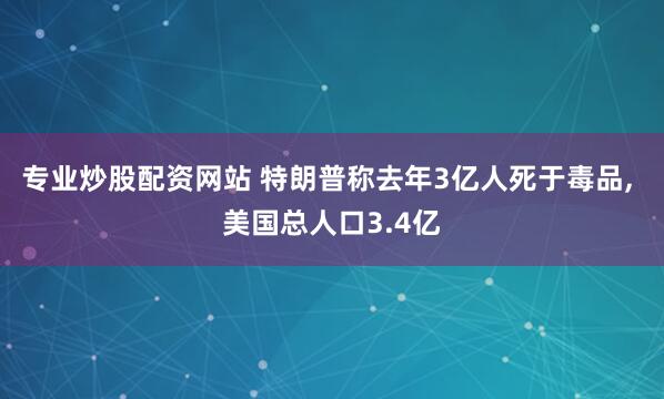 专业炒股配资网站 特朗普称去年3亿人死于毒品, 美国总人口3.4亿