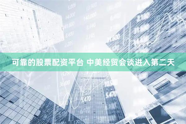 可靠的股票配资平台 中美经贸会谈进入第二天