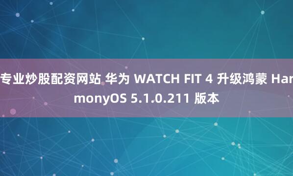 专业炒股配资网站 华为 WATCH FIT 4 升级鸿蒙 HarmonyOS 5.1.0.211 版本