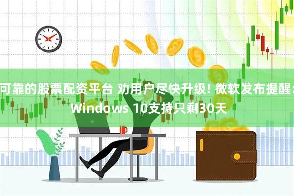 可靠的股票配资平台 劝用户尽快升级! 微软发布提醒: Windows 10支持只剩30天