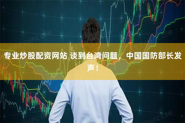 专业炒股配资网站 谈到台湾问题，中国国防部长发声！