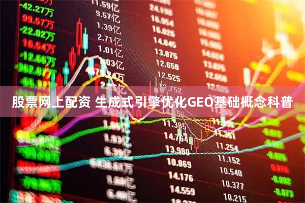 股票网上配资 生成式引擎优化GEO基础概念科普