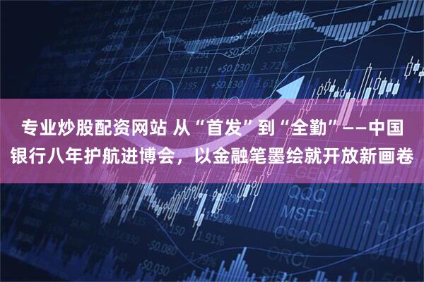 专业炒股配资网站 从“首发”到“全勤”——中国银行八年护航进博会，以金融笔墨绘就开放新画卷