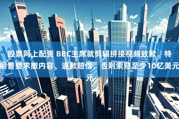 股票网上配资 BBC主席就剪辑拼接视频致歉，特朗普要求撤内容、道歉赔偿，否则索赔至少10亿美元
