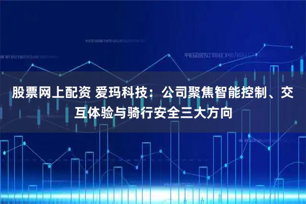 股票网上配资 爱玛科技：公司聚焦智能控制、交互体验与骑行安全三大方向