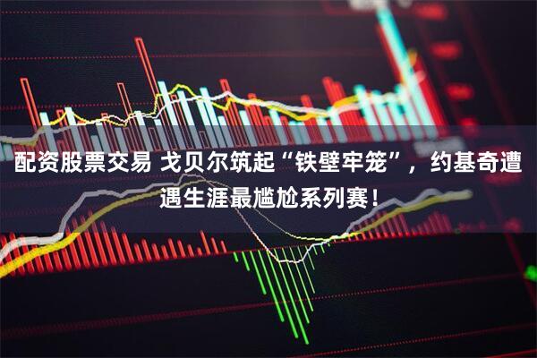 配资股票交易 戈贝尔筑起“铁壁牢笼”，约基奇遭遇生涯最尴尬系列赛！