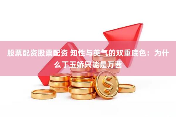 股票配资股票配资 知性与英气的双重底色：为什么丁玉娇只能是万茜