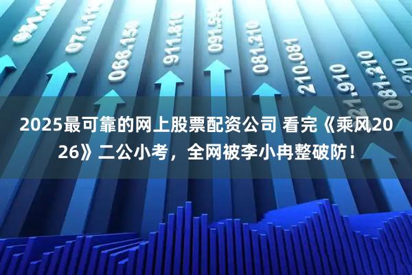 2025最可靠的网上股票配资公司 看完《乘风2026》二公小考，全网被李小冉整破防！